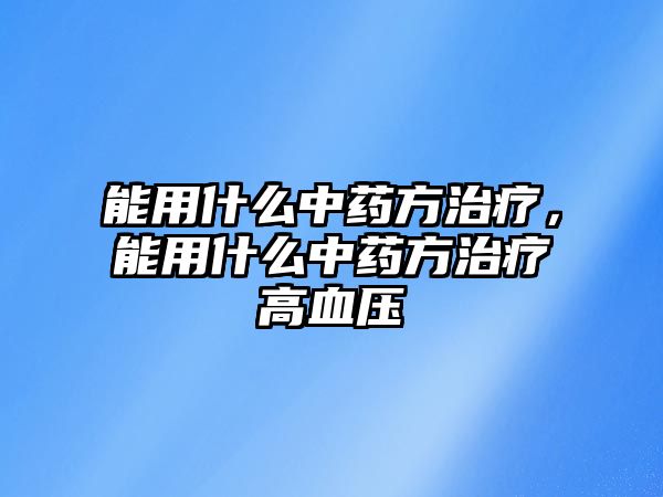 能用什么中藥方治療，能用什么中藥方治療高血壓