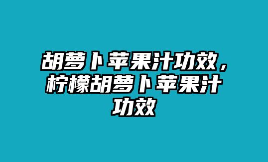 胡蘿卜蘋果汁功效，檸檬胡蘿卜蘋果汁功效