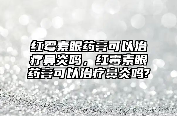 紅霉素眼藥膏可以治療鼻炎嗎，紅霉素眼藥膏可以治療鼻炎嗎?