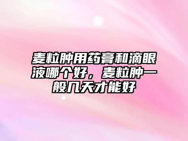 麥粒腫用藥膏和滴眼液哪個(gè)好，麥粒腫一般幾天才能好