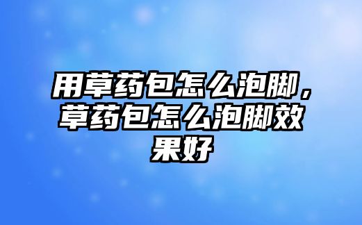 用草藥包怎么泡腳，草藥包怎么泡腳效果好