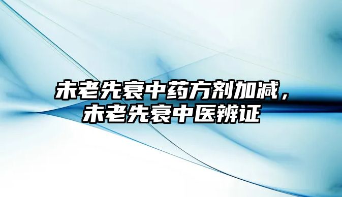 未老先衰中藥方劑加減，未老先衰中醫(yī)辨證