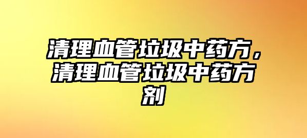 清理血管垃圾中藥方，清理血管垃圾中藥方劑