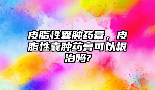 皮脂性囊腫藥膏，皮脂性囊腫藥膏可以根治嗎?