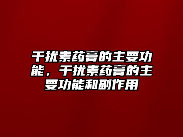 干擾素藥膏的主要功能，干擾素藥膏的主要功能和副作用