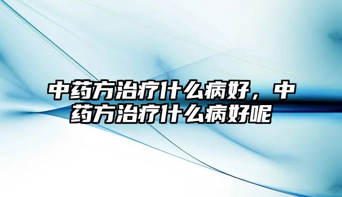 中藥方治療什么病好，中藥方治療什么病好呢