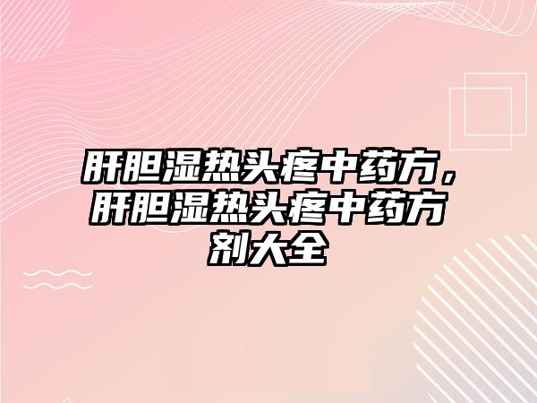 肝膽濕熱頭疼中藥方，肝膽濕熱頭疼中藥方劑大全