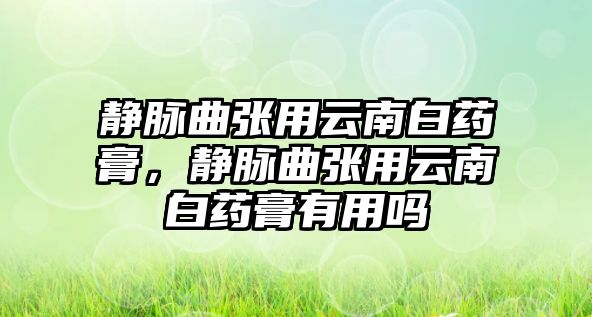 靜脈曲張用云南白藥膏，靜脈曲張用云南白藥膏有用嗎