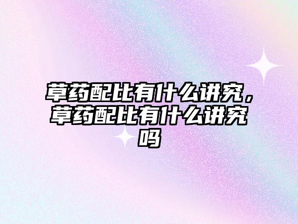 草藥配比有什么講究，草藥配比有什么講究嗎