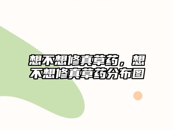 想不想修真草藥，想不想修真草藥分布圖