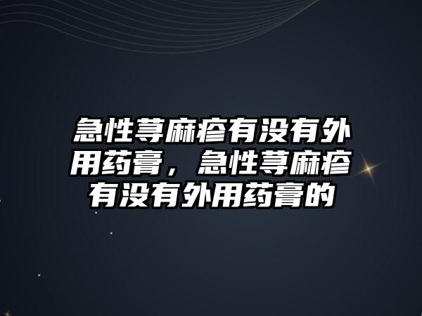 急性蕁麻疹有沒(méi)有外用藥膏，急性蕁麻疹有沒(méi)有外用藥膏的