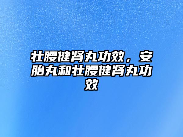 壯腰健腎丸功效，安胎丸和壯腰健腎丸功效