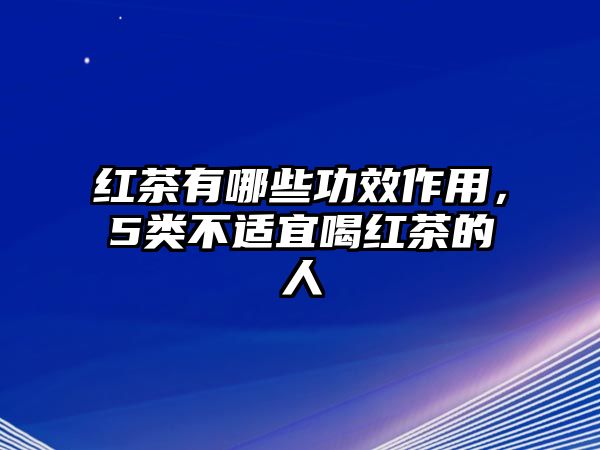 紅茶有哪些功效作用，5類不適宜喝紅茶的人