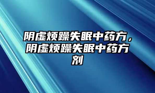 陰虛煩躁失眠中藥方，陰虛煩躁失眠中藥方劑