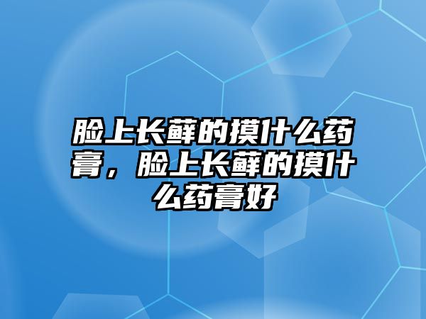 臉上長蘚的摸什么藥膏，臉上長蘚的摸什么藥膏好