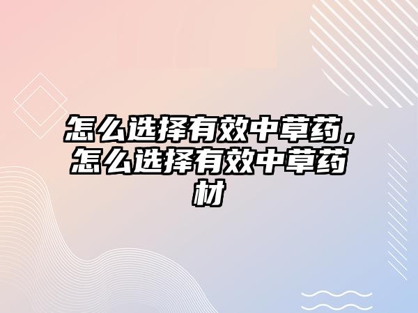 怎么選擇有效中草藥，怎么選擇有效中草藥材