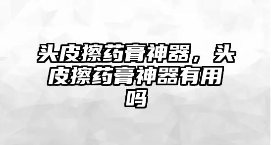 頭皮擦藥膏神器，頭皮擦藥膏神器有用嗎