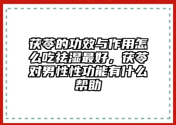 茯苓的功效與作用怎么吃祛濕最好，茯苓對男性性功能有什么幫助