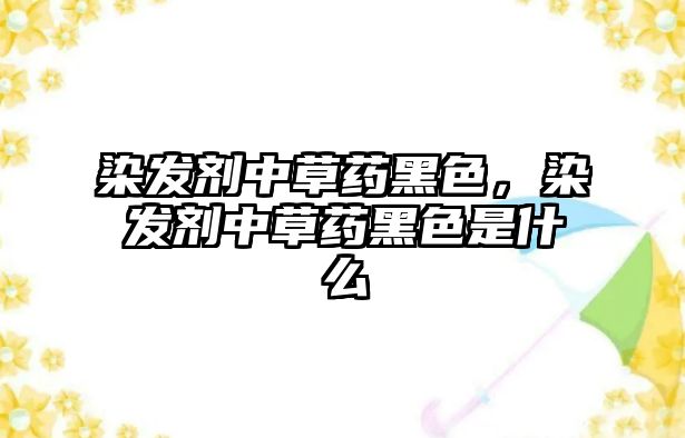 染發(fā)劑中草藥黑色，染發(fā)劑中草藥黑色是什么