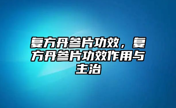 復(fù)方丹參片功效，復(fù)方丹參片功效作用與主治