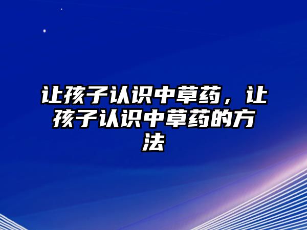 讓孩子認識中草藥，讓孩子認識中草藥的方法