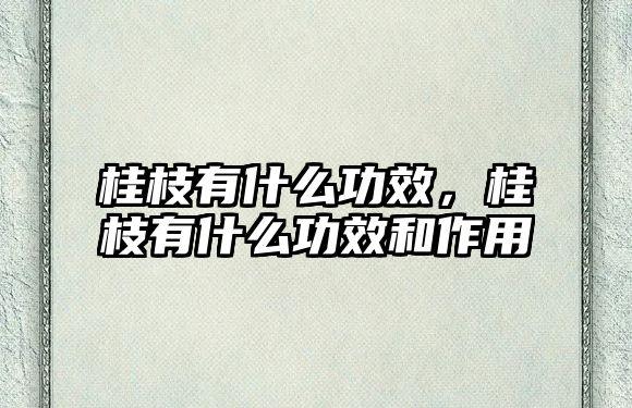 桂枝有什么功效，桂枝有什么功效和作用