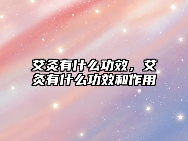 艾灸有什么功效，艾灸有什么功效和作用