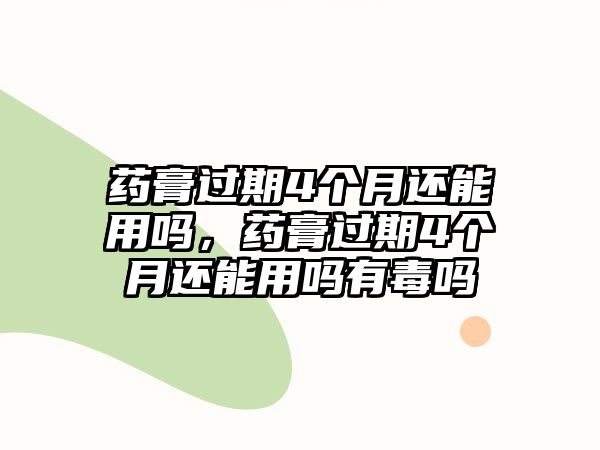 藥膏過期4個(gè)月還能用嗎，藥膏過期4個(gè)月還能用嗎有毒嗎