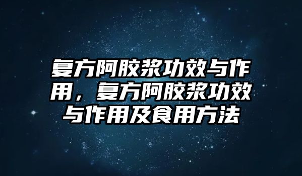 復(fù)方阿膠漿功效與作用，復(fù)方阿膠漿功效與作用及食用方法