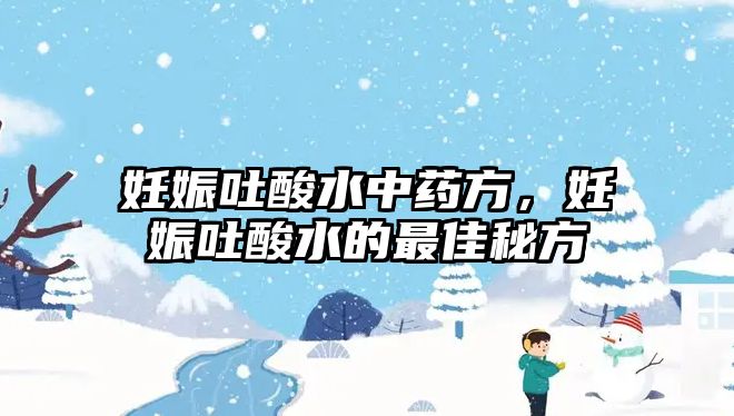 妊娠吐酸水中藥方，妊娠吐酸水的最佳秘方