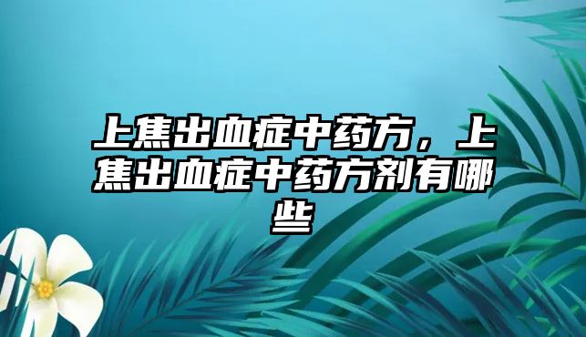 上焦出血癥中藥方，上焦出血癥中藥方劑有哪些