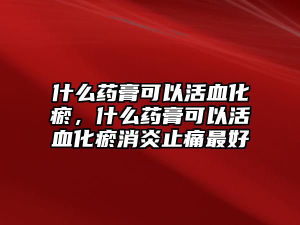 什么藥膏可以活血化瘀，什么藥膏可以活血化瘀消炎止痛最好