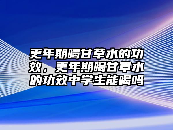 更年期喝甘草水的功效，更年期喝甘草水的功效中學(xué)生能喝嗎