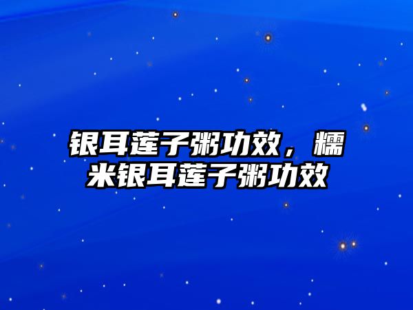 銀耳蓮子粥功效，糯米銀耳蓮子粥功效