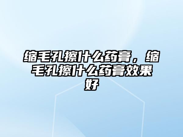 縮毛孔擦什么藥膏，縮毛孔擦什么藥膏效果好