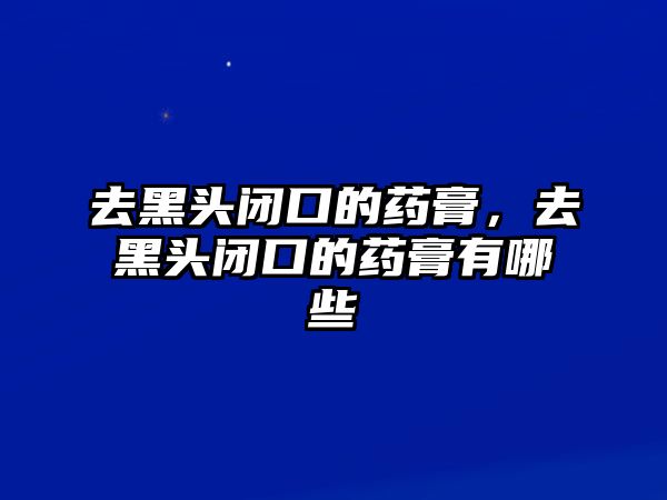 去黑頭閉口的藥膏，去黑頭閉口的藥膏有哪些