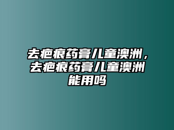 去疤痕藥膏兒童澳洲，去疤痕藥膏兒童澳洲能用嗎