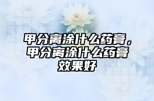 甲分離涂什么藥膏，甲分離涂什么藥膏效果好