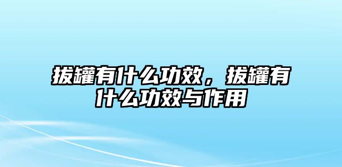 拔罐有什么功效，拔罐有什么功效與作用