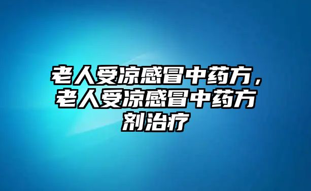 老人受涼感冒中藥方，老人受涼感冒中藥方劑治療