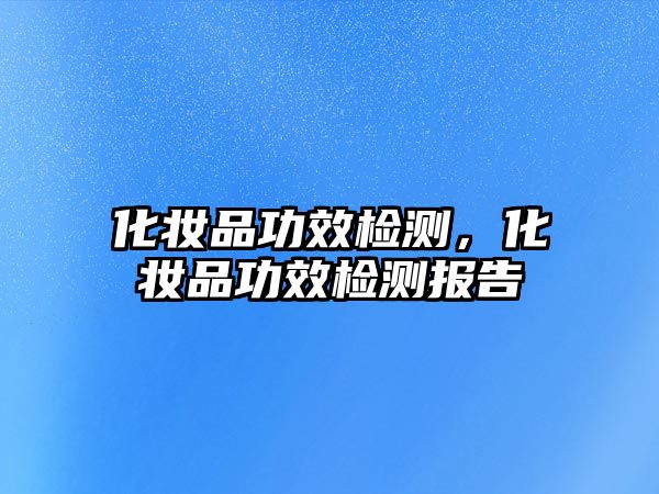 化妝品功效檢測，化妝品功效檢測報告