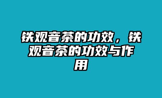 鐵觀音茶的功效，鐵觀音茶的功效與作用