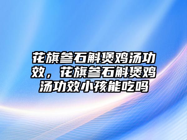 花旗參石斛煲雞湯功效，花旗參石斛煲雞湯功效小孩能吃嗎