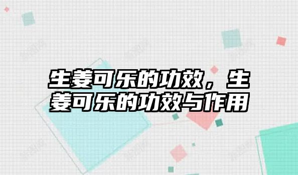 生姜可樂的功效，生姜可樂的功效與作用