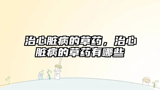 治心臟病的草藥，治心臟病的草藥有哪些