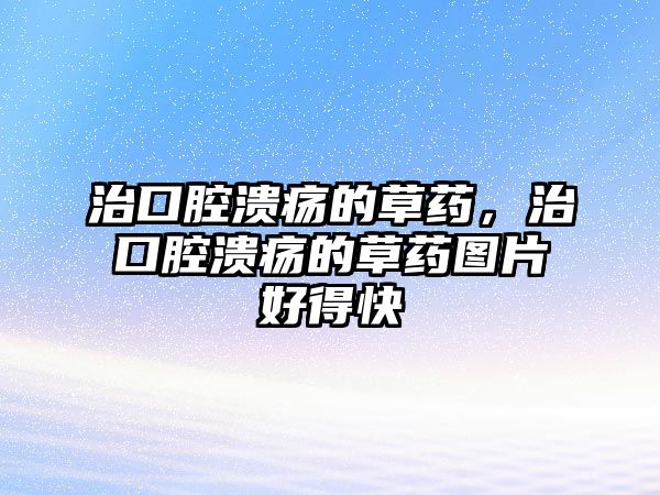 治口腔潰瘍的草藥，治口腔潰瘍的草藥圖片好得快