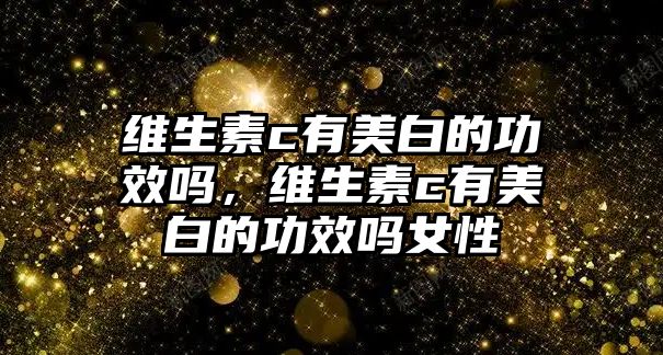 維生素c有美白的功效嗎，維生素c有美白的功效嗎女性