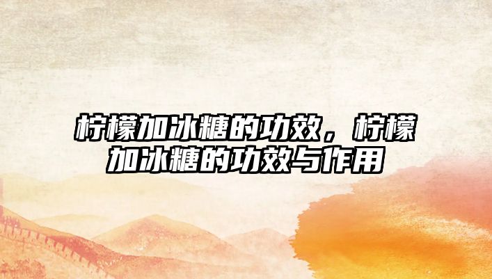 檸檬加冰糖的功效，檸檬加冰糖的功效與作用