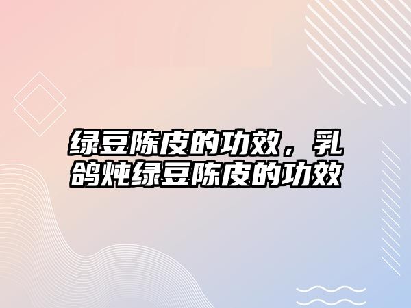 綠豆陳皮的功效，乳鴿燉綠豆陳皮的功效