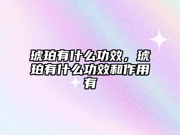 琥珀有什么功效，琥珀有什么功效和作用有